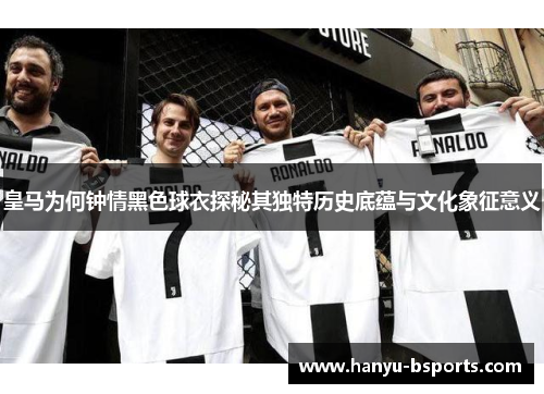 皇马为何钟情黑色球衣探秘其独特历史底蕴与文化象征意义