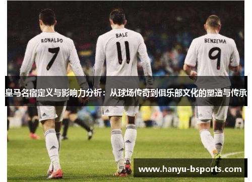 皇马名宿定义与影响力分析：从球场传奇到俱乐部文化的塑造与传承