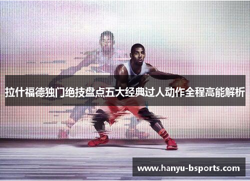 拉什福德独门绝技盘点五大经典过人动作全程高能解析