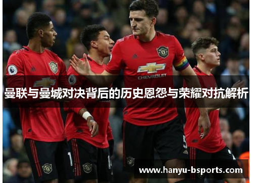 曼联与曼城对决背后的历史恩怨与荣耀对抗解析