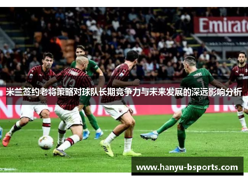 米兰签约老将策略对球队长期竞争力与未来发展的深远影响分析