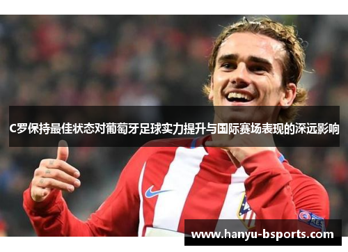 C罗保持最佳状态对葡萄牙足球实力提升与国际赛场表现的深远影响