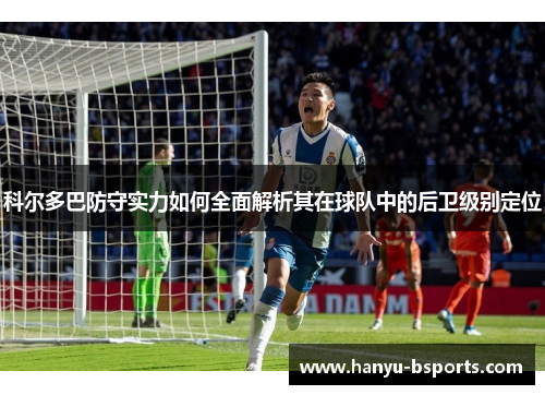 科尔多巴防守实力如何全面解析其在球队中的后卫级别定位
