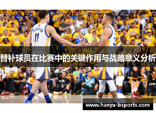 替补球员在比赛中的关键作用与战略意义分析