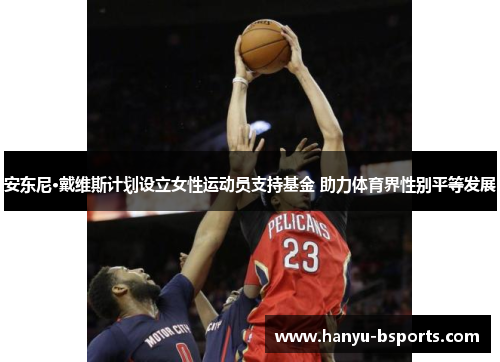 安东尼·戴维斯计划设立女性运动员支持基金 助力体育界性别平等发展