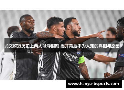 尤文欧冠历史上两大耻辱时刻 揭开背后不为人知的真相与原因