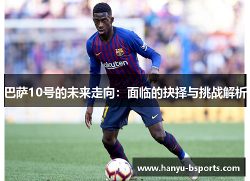 巴萨10号的未来走向：面临的抉择与挑战解析