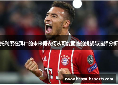托利索在拜仁的未来何去何从可能面临的挑战与选择分析