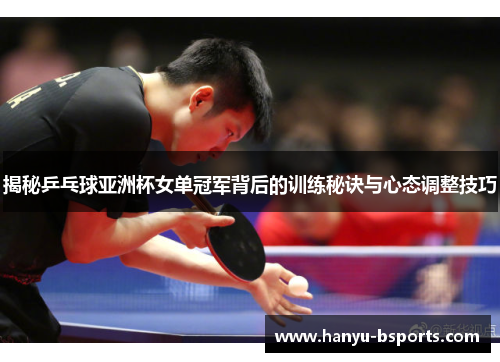 揭秘乒乓球亚洲杯女单冠军背后的训练秘诀与心态调整技巧