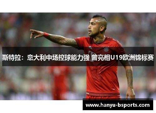 斯特拉：意大利中场控球能力强 曾亮相U19欧洲锦标赛