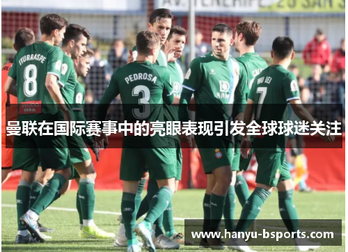 曼联在国际赛事中的亮眼表现引发全球球迷关注