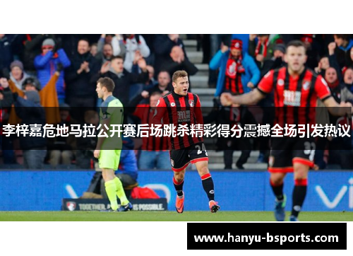 李梓嘉危地马拉公开赛后场跳杀精彩得分震撼全场引发热议