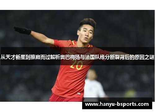 从天才新星到擦肩而过解析奥巴梅扬与法国队缘分断裂背后的原因之谜