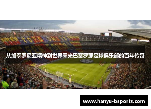 从加泰罗尼亚精神到世界荣光巴塞罗那足球俱乐部的百年传奇