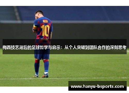梅西技艺背后的足球哲学与启示：从个人突破到团队合作的深刻思考