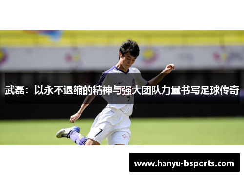 武磊：以永不退缩的精神与强大团队力量书写足球传奇