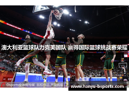 澳大利亚篮球队力克美国队 赢得国际篮球挑战赛荣耀