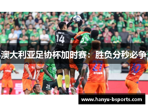 澳大利亚足协杯加时赛：胜负分秒必争