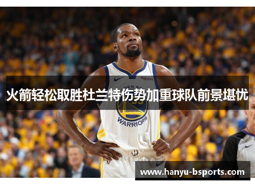 火箭轻松取胜杜兰特伤势加重球队前景堪忧