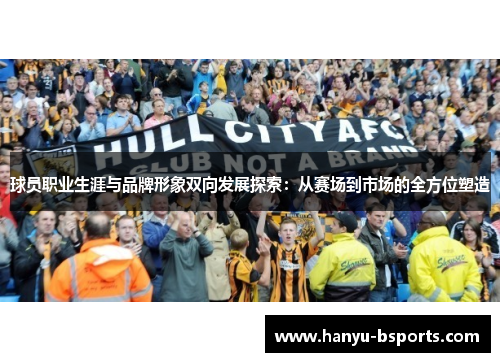 球员职业生涯与品牌形象双向发展探索：从赛场到市场的全方位塑造