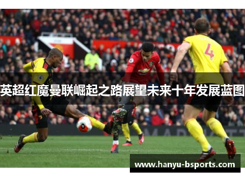 英超红魔曼联崛起之路展望未来十年发展蓝图