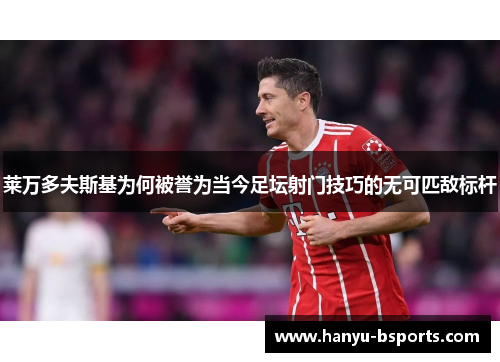 莱万多夫斯基为何被誉为当今足坛射门技巧的无可匹敌标杆