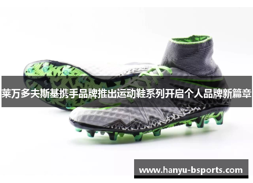 莱万多夫斯基携手品牌推出运动鞋系列开启个人品牌新篇章