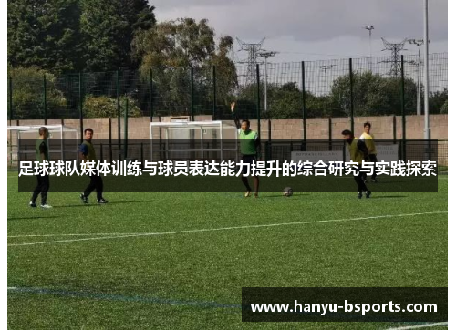 足球球队媒体训练与球员表达能力提升的综合研究与实践探索