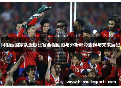 阿根廷国家队近期比赛全程回顾与分析精彩表现与未来展望