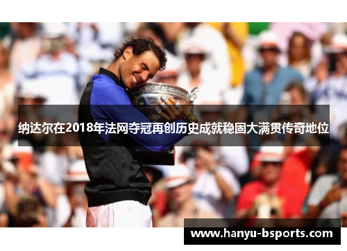 纳达尔在2018年法网夺冠再创历史成就稳固大满贯传奇地位