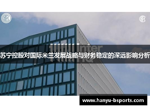 苏宁控股对国际米兰发展战略与财务稳定的深远影响分析